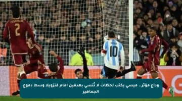 وداع مؤثر.. ميسي يكتب لحظات لا تُنسى بهدفين أمام فنزويلا وسط دموع الجماهير